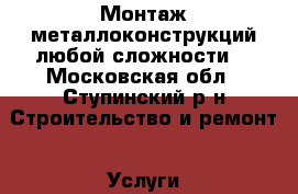Монтаж металлоконструкций любой сложности! - Московская обл., Ступинский р-н Строительство и ремонт » Услуги   